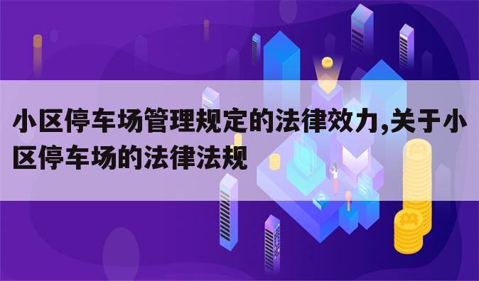 小区停车场管理规定的法律效力,关于小区停车场的法律法规
