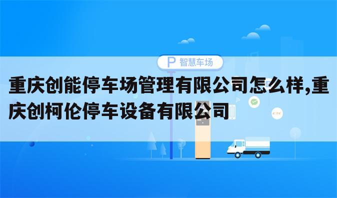 重庆创能停车场管理有限公司怎么样,重庆创柯伦停车设备有限公司