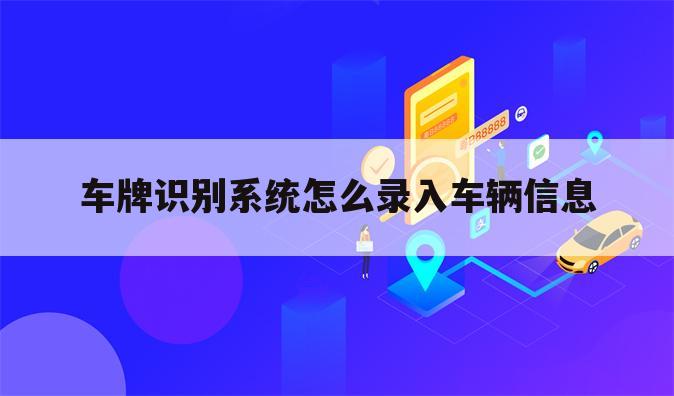 车牌识别系统怎么录入车辆信息