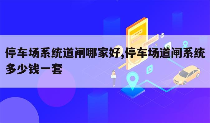停车场系统道闸哪家好,停车场道闸系统多少钱一套