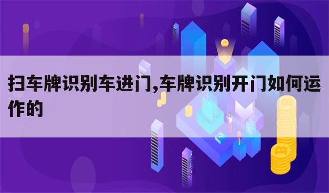 扫车牌识别车进门,车牌识别开门如何运作的