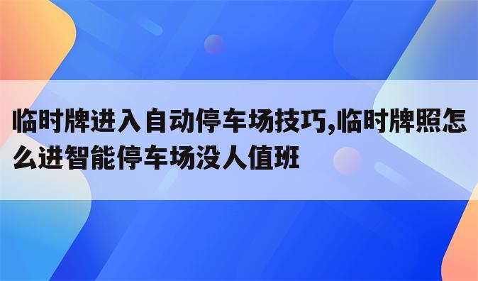 临时牌进入自动停车场技巧,临时牌照怎么进智能停车场没人值班