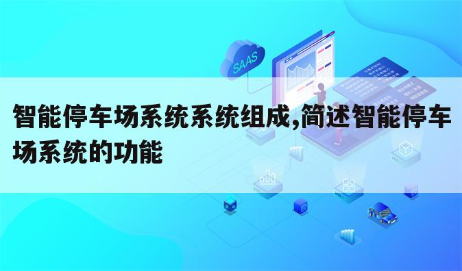 智能停车场系统系统组成,简述智能停车场系统的功能