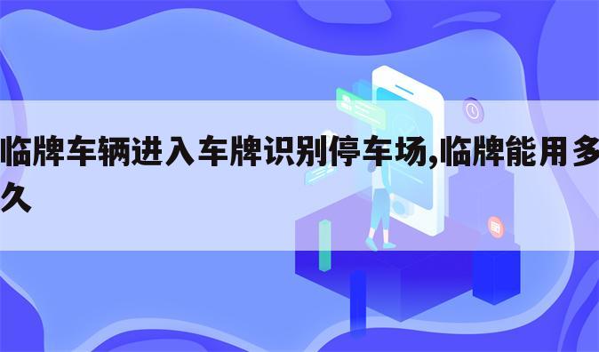 临牌车辆进入车牌识别停车场,临牌能用多久