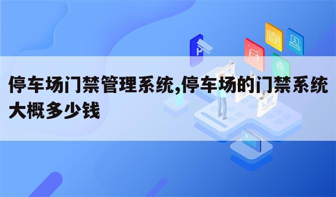 停车场门禁管理系统,停车场的门禁系统大概多少钱