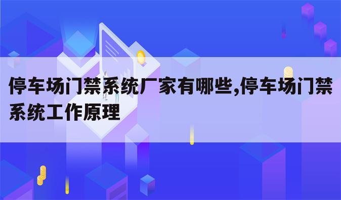 停车场门禁系统厂家有哪些,停车场门禁系统工作原理