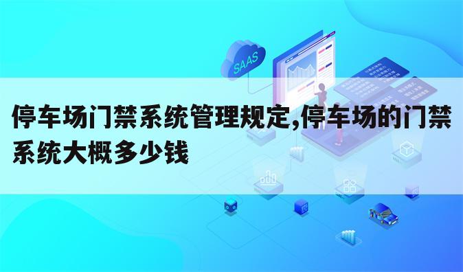 停车场门禁系统管理规定,停车场的门禁系统大概多少钱