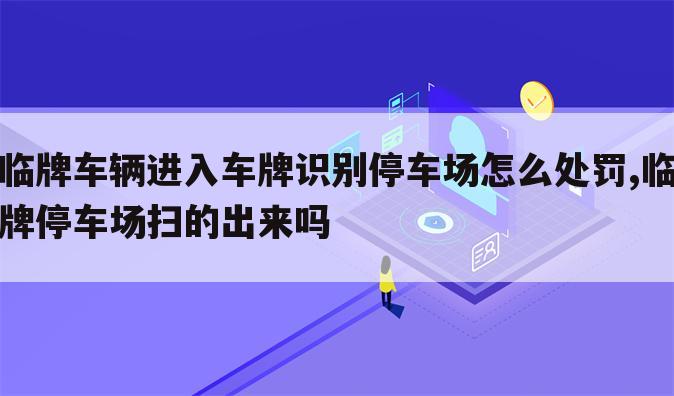 临牌车辆进入车牌识别停车场怎么处罚,临牌停车场扫的出来吗