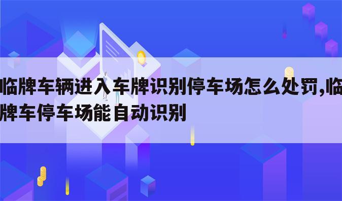 临牌车辆进入车牌识别停车场怎么处罚,临牌车停车场能自动识别
