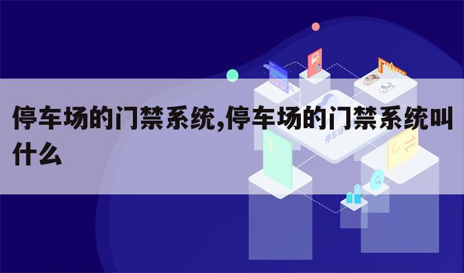 停车场的门禁系统,停车场的门禁系统叫什么