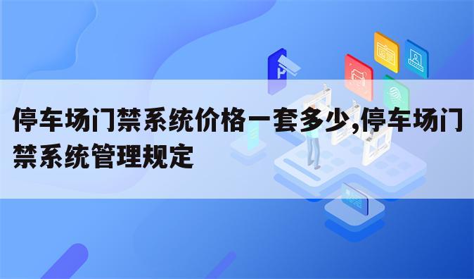停车场门禁系统价格一套多少,停车场门禁系统管理规定