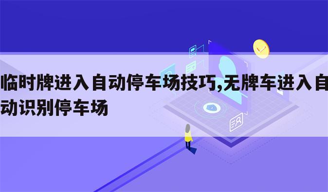 临时牌进入自动停车场技巧,无牌车进入自动识别停车场