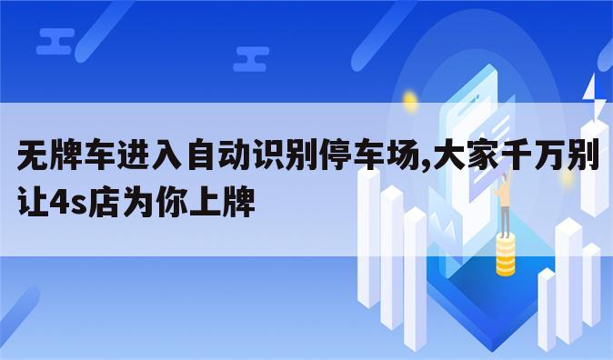 无牌车进入自动识别停车场,大家千万别让4s店为你上牌
