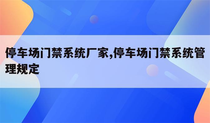 停车场门禁系统厂家,停车场门禁系统管理规定