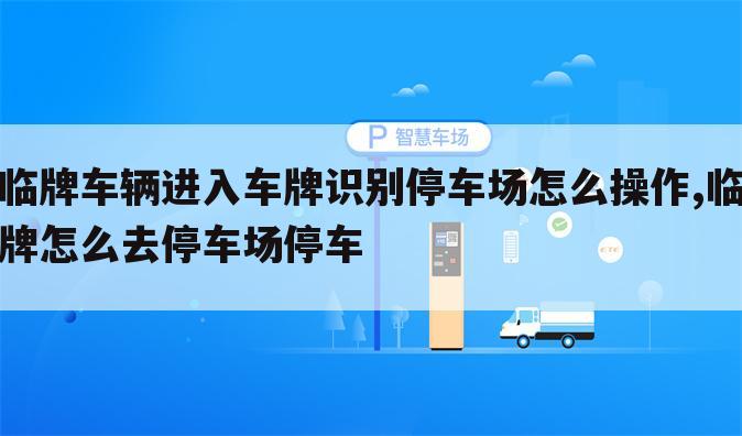 临牌车辆进入车牌识别停车场怎么操作,临牌怎么去停车场停车