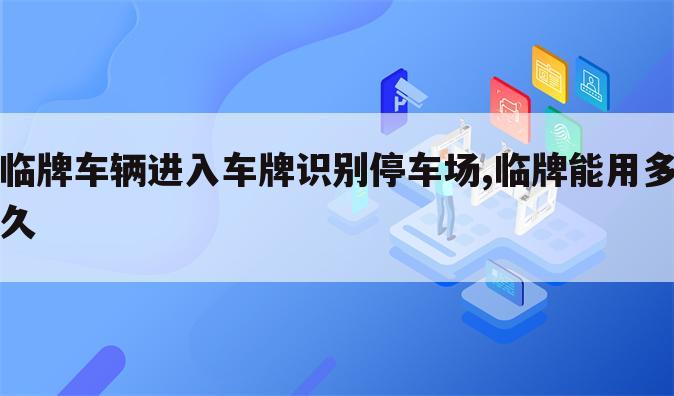 临牌车辆进入车牌识别停车场,临牌能用多久