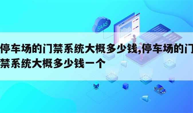 停车场的门禁系统大概多少钱,停车场的门禁系统大概多少钱一个