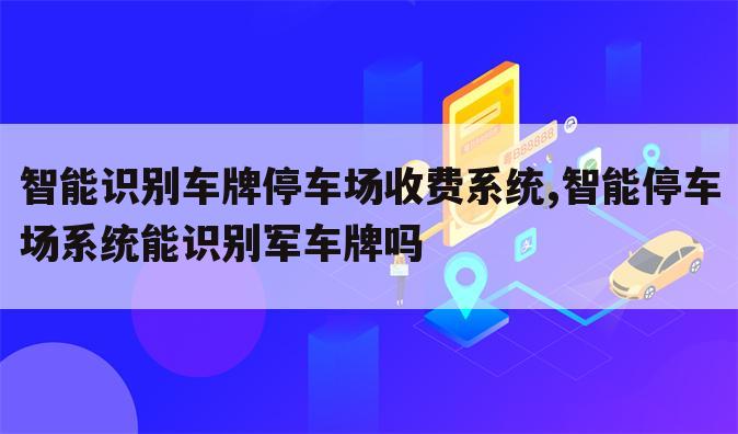 智能识别车牌停车场收费系统,智能停车场系统能识别军车牌吗