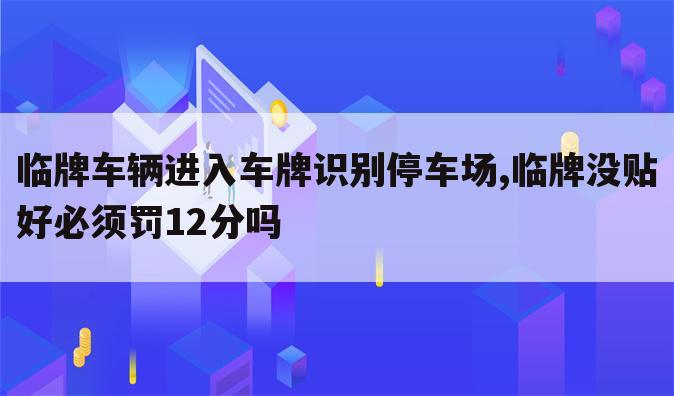 临牌车辆进入车牌识别停车场,临牌没贴好必须罚12分吗