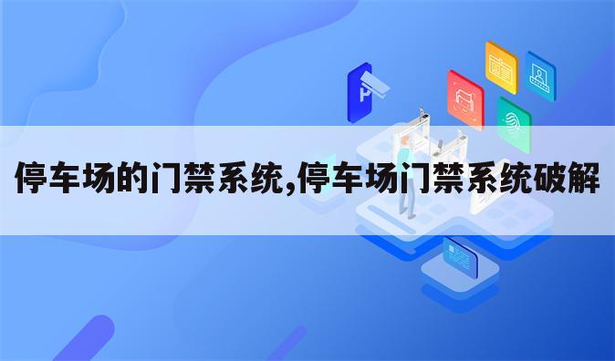 停车场的门禁系统,停车场门禁系统破解