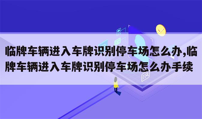 临牌车辆进入车牌识别停车场怎么办,临牌车辆进入车牌识别停车场怎么办手续