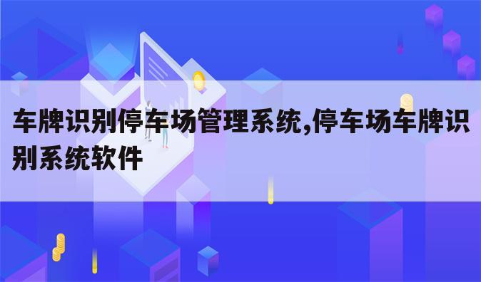 车牌识别停车场管理系统,停车场车牌识别系统软件