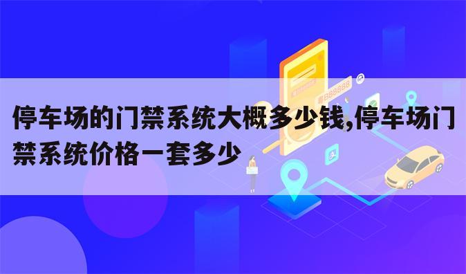 停车场的门禁系统大概多少钱,停车场门禁系统价格一套多少