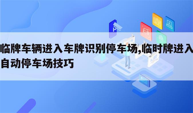 临牌车辆进入车牌识别停车场,临时牌进入自动停车场技巧