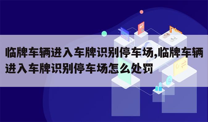 临牌车辆进入车牌识别停车场,临牌车辆进入车牌识别停车场怎么处罚