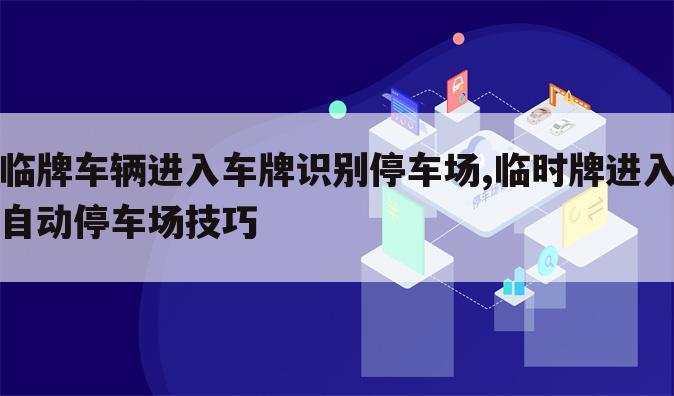 临牌车辆进入车牌识别停车场,临时牌进入自动停车场技巧