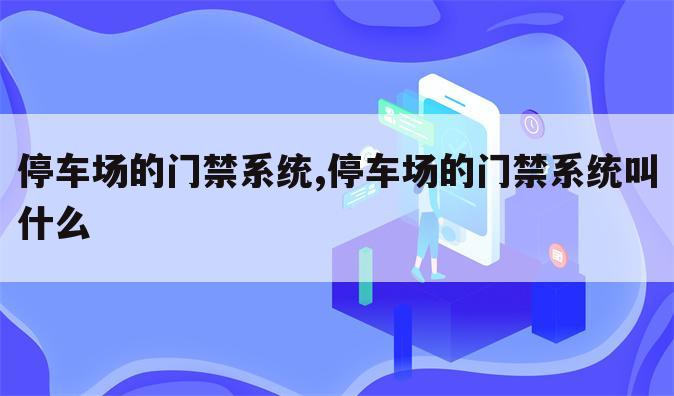停车场的门禁系统,停车场的门禁系统叫什么