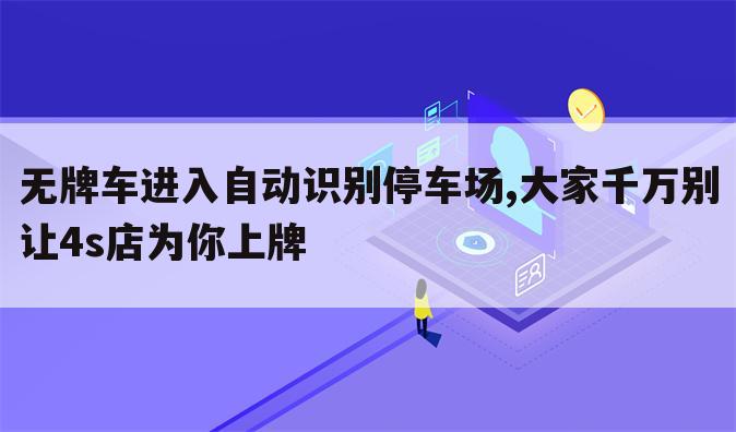 无牌车进入自动识别停车场,大家千万别让4s店为你上牌