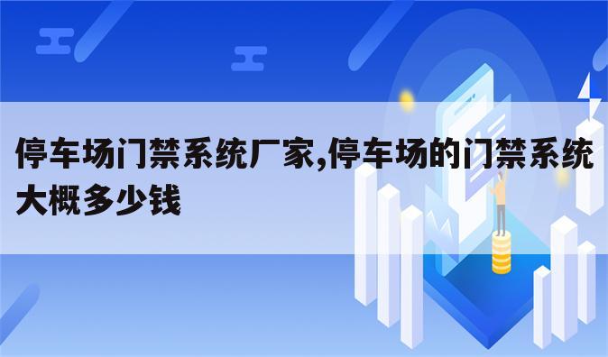停车场门禁系统厂家,停车场的门禁系统大概多少钱