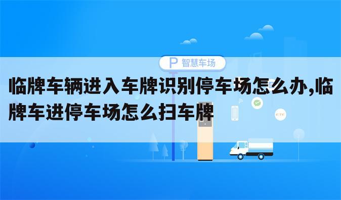 临牌车辆进入车牌识别停车场怎么办,临牌车进停车场怎么扫车牌