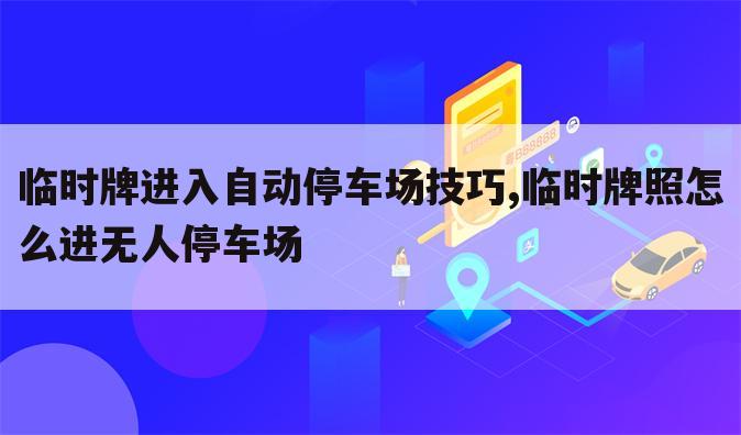 临时牌进入自动停车场技巧,临时牌照怎么进无人停车场