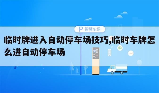 临时牌进入自动停车场技巧,临时车牌怎么进自动停车场