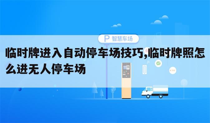 临时牌进入自动停车场技巧,临时牌照怎么进无人停车场