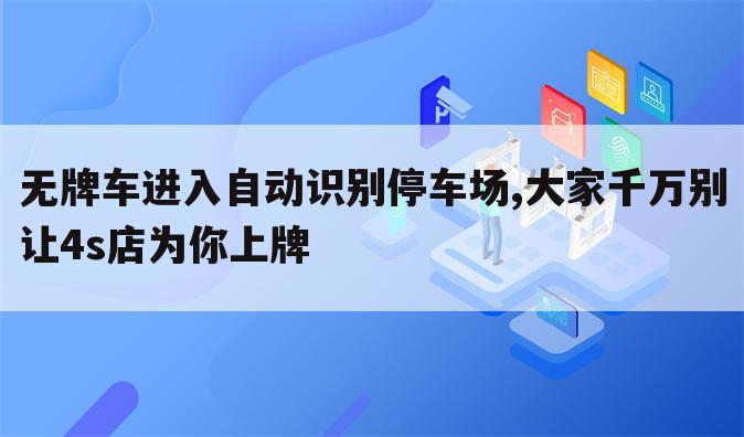 无牌车进入自动识别停车场,大家千万别让4s店为你上牌