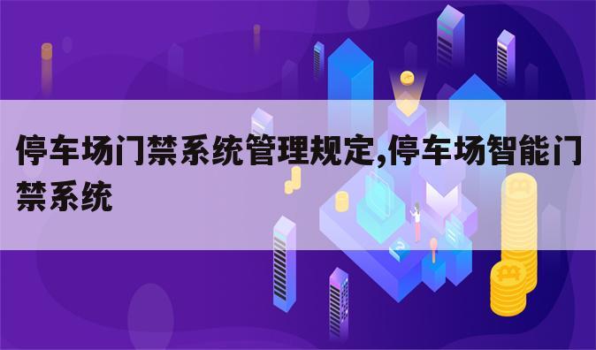 停车场门禁系统管理规定,停车场智能门禁系统