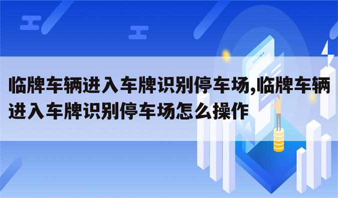 临牌车辆进入车牌识别停车场,临牌车辆进入车牌识别停车场怎么操作