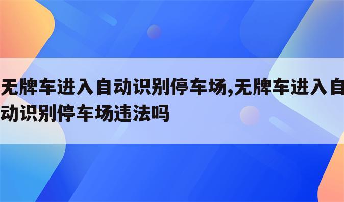 无牌车进入自动识别停车场,无牌车进入自动识别停车场违法吗