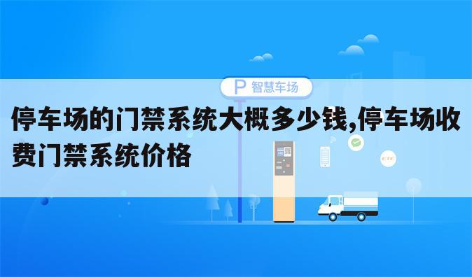 停车场的门禁系统大概多少钱,停车场收费门禁系统价格