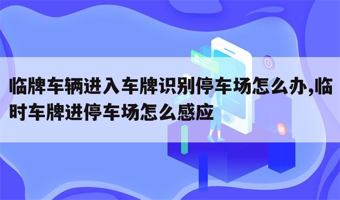 临牌车辆进入车牌识别停车场怎么办,临时车牌进停车场怎么感应