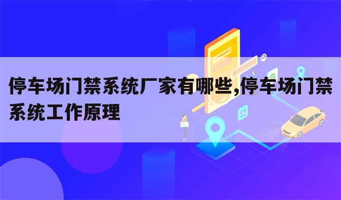 停车场门禁系统厂家有哪些,停车场门禁系统工作原理