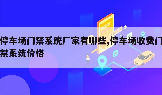 停车场门禁系统厂家有哪些,停车场收费门禁系统价格