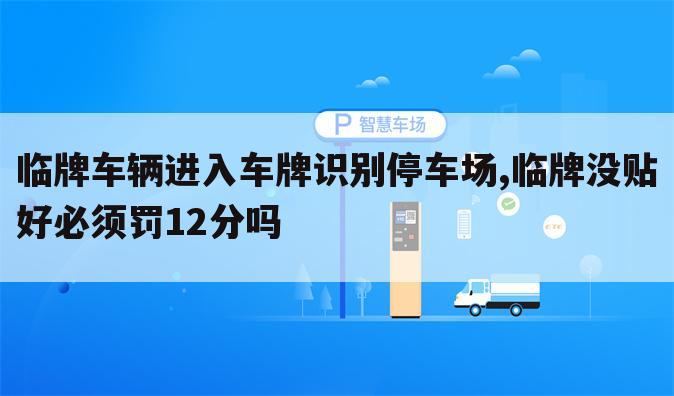 临牌车辆进入车牌识别停车场,临牌没贴好必须罚12分吗