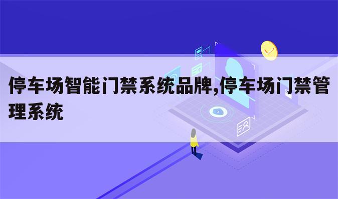 停车场智能门禁系统品牌,停车场门禁管理系统
