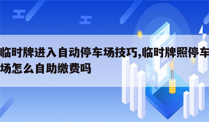 临时牌进入自动停车场技巧,临时牌照停车场怎么自助缴费吗