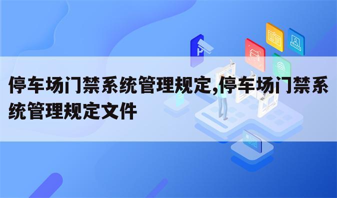 停车场门禁系统管理规定,停车场门禁系统管理规定文件