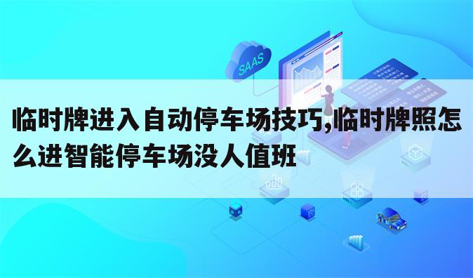 临时牌进入自动停车场技巧,临时牌照怎么进智能停车场没人值班